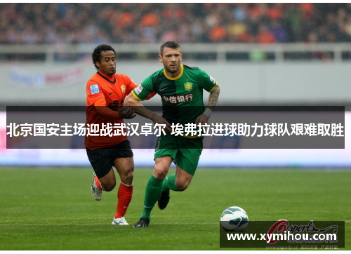 北京国安主场迎战武汉卓尔 埃弗拉进球助力球队艰难取胜