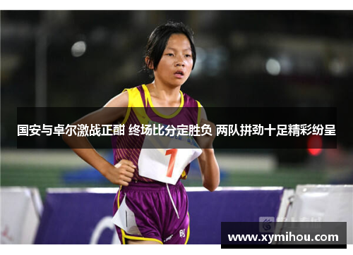 国安与卓尔激战正酣 终场比分定胜负 两队拼劲十足精彩纷呈